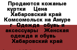 Продаются кожаные куртки  › Цена ­ 3 500 - Хабаровский край, Комсомольск-на-Амуре г. Одежда, обувь и аксессуары » Женская одежда и обувь   . Хабаровский край